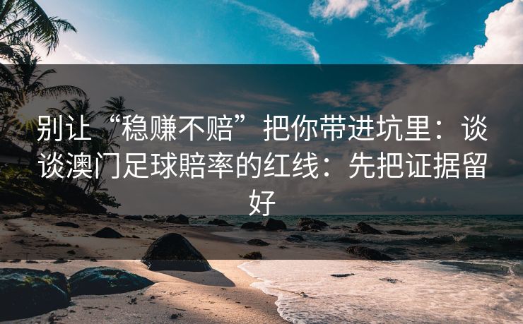 别让“稳赚不赔”把你带进坑里：谈谈澳门足球賠率的红线：先把证据留好