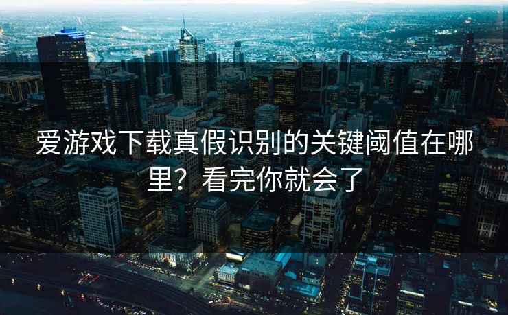 爱游戏下载真假识别的关键阈值在哪里?看完你就会了 爱游戏下载真假识别的关键阈值在哪里?看完你就会了