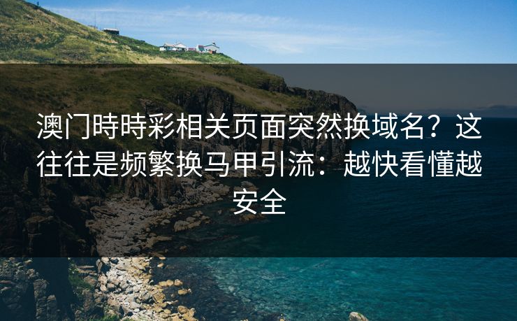 澳门時時彩相关页面突然换域名?这往往是频繁换马甲引流:越快看懂越安全 澳门時時彩相关页面突然换域名?这往往是频繁换马甲引流:越快看懂越安全