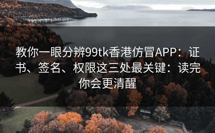 教你一眼分辨99tk香港仿冒APP:证书、签名、权限这三处最关键:读完你会更清醒 教你一眼分辨99tk香港仿冒APP:证书、签名、权限这三处最关键:读完你会更清醒