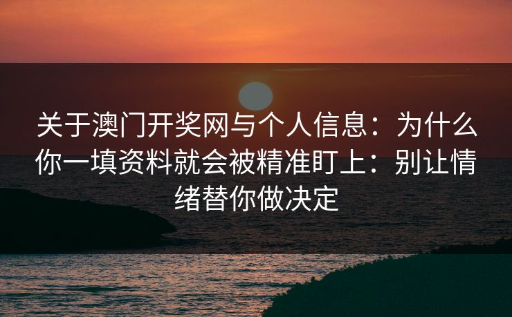 关于澳门开奖网与个人信息：为什么你一填资料就会被精准盯上：别让情绪替你做决定