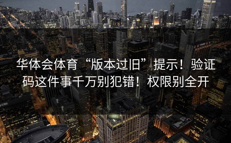 华体会体育“版本过旧”提示！验证码这件事千万别犯错！权限别全开