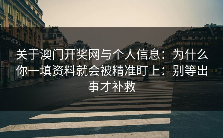 关于澳门开奖网与个人信息:为什么你一填资料就会被精准盯上:别等出事才补救 关于澳门开奖网与个人信息:为什么你一填资料就会被精准盯上:别等出事才补救