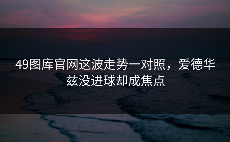 49图库官网这波走势一对照，爱德华兹没进球却成焦点