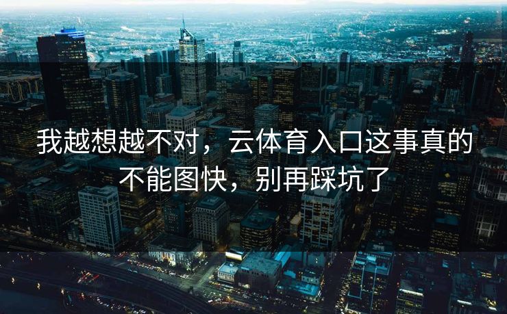 我越想越不对，云体育入口这事真的不能图快，别再踩坑了