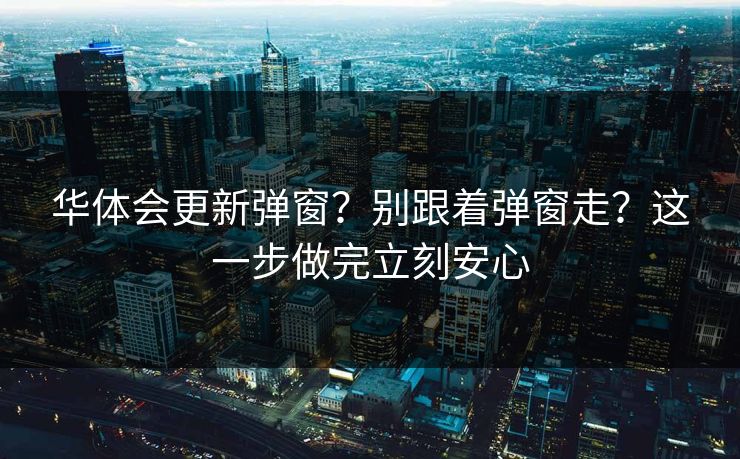 华体会更新弹窗？别跟着弹窗走？这一步做完立刻安心