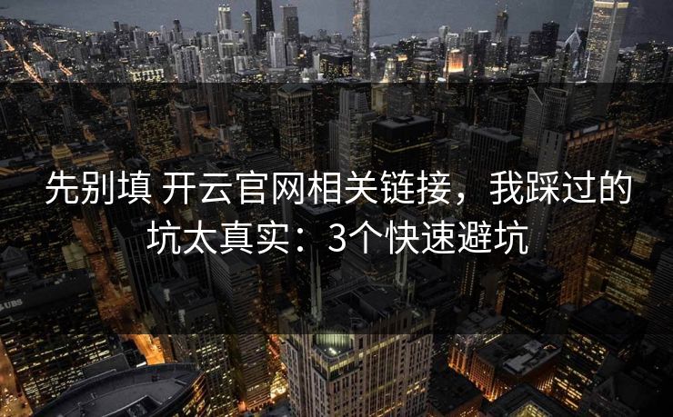 先别填 开云官网相关链接，我踩过的坑太真实：3个快速避坑