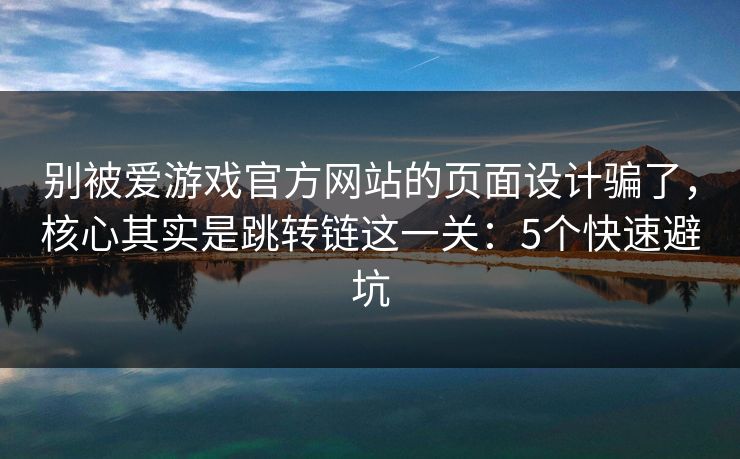 别被爱游戏官方网站的页面设计骗了,核心其实是跳转链这一关:5个快速避坑 别被爱游戏官方网站的页面设计骗了,核心其实是跳转链这一关:5个快速避坑