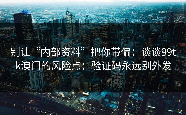 别让“内部资料”把你带偏:谈谈99tk澳门的风险点:验证码永远别外发 别让“内部资料”把你带偏:谈谈99tk澳门的风险点:验证码永远别外发