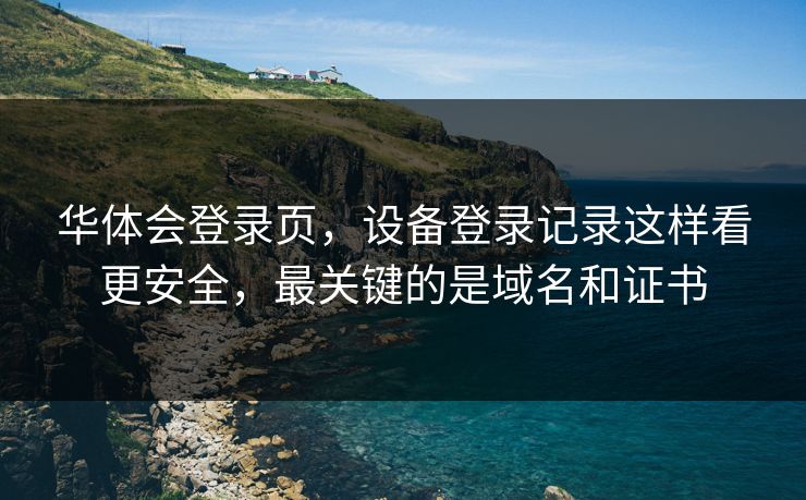 华体会登录页，设备登录记录这样看更安全，最关键的是域名和证书