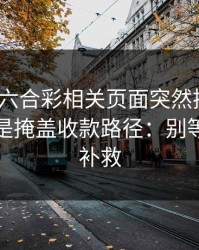 新澳门六合彩相关页面突然换域名？这往往是掩盖收款路径：别等出事才补救