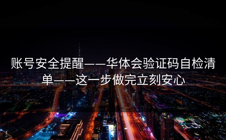 账号安全提醒——华体会验证码自检清单——这一步做完立刻安心 账号安全提醒——华体会验证码自检清单——这一步做完立刻安心