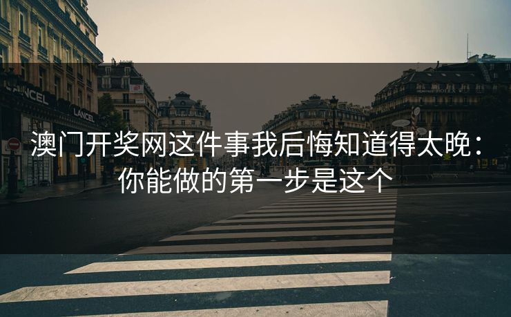 澳门开奖网这件事我后悔知道得太晚：你能做的第一步是这个