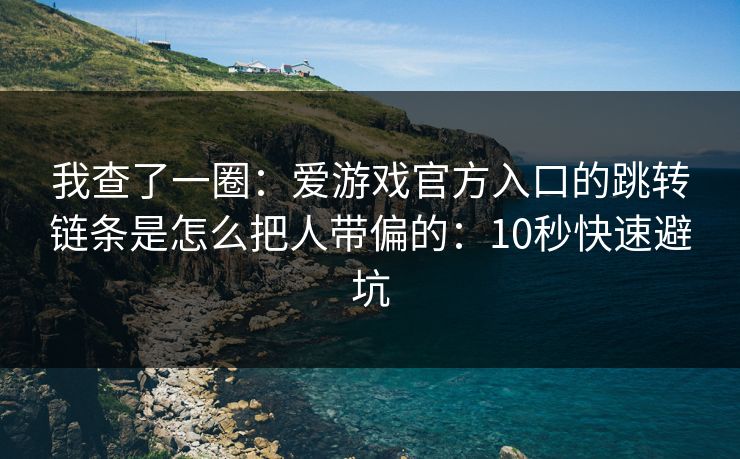 我查了一圈：爱游戏官方入口的跳转链条是怎么把人带偏的：10秒快速避坑