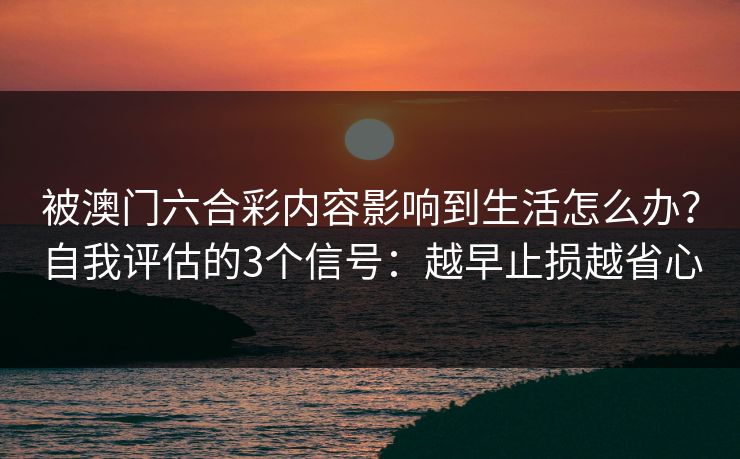 被澳门六合彩内容影响到生活怎么办?自我评估的3个信号:越早止损越省心 被澳门六合彩内容影响到生活怎么办?自我评估的3个信号:越早止损越省心