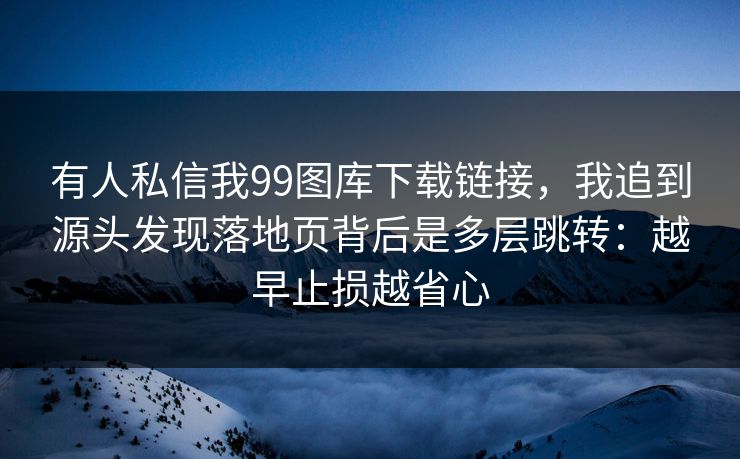 有人私信我99图库下载链接,我追到源头发现落地页背后是多层跳转:越早止损越省心 有人私信我99图库下载链接,我追到源头发现落地页背后是多层跳转:越早止损越省心