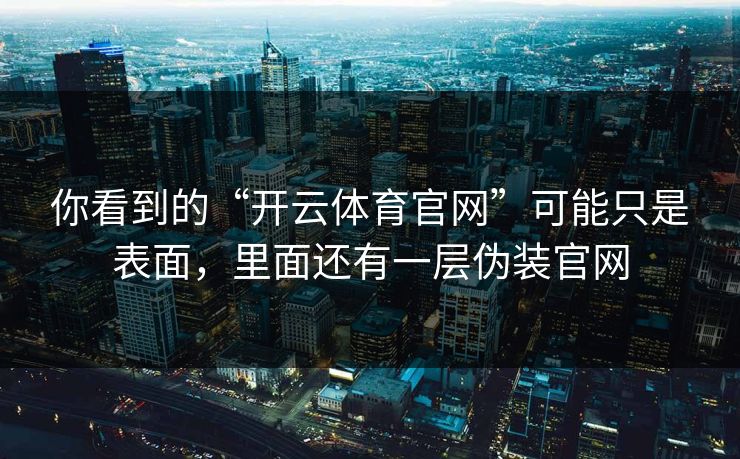 你看到的“开云体育官网”可能只是表面,里面还有一层伪装官网 你看到的“开云体育官网”可能只是表面,里面还有一层伪装官网
