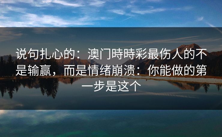 说句扎心的:澳门時時彩最伤人的不是输赢,而是情绪崩溃:你能做的第一步是这个 说句扎心的:澳门時時彩最伤人的不是输赢,而是情绪崩溃:你能做的第一步是这个