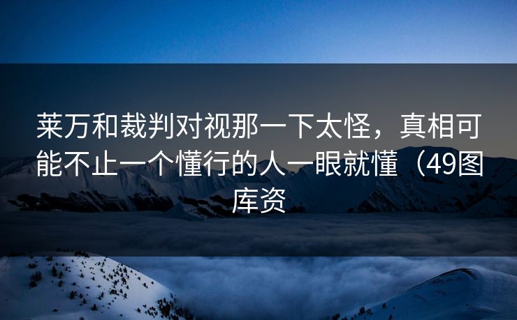 莱万和裁判对视那一下太怪,真相可能不止一个懂行的人一眼就懂(49图库资 莱万和裁判对视那一下太怪,真相可能不止一个懂行的人一眼就懂(49图库资