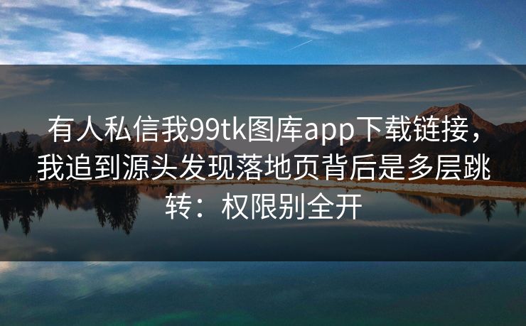 有人私信我99tk图库app下载链接,我追到源头发现落地页背后是多层跳转:权限别全开 有人私信我99tk图库app下载链接,我追到源头发现落地页背后是多层跳转:权限别全开