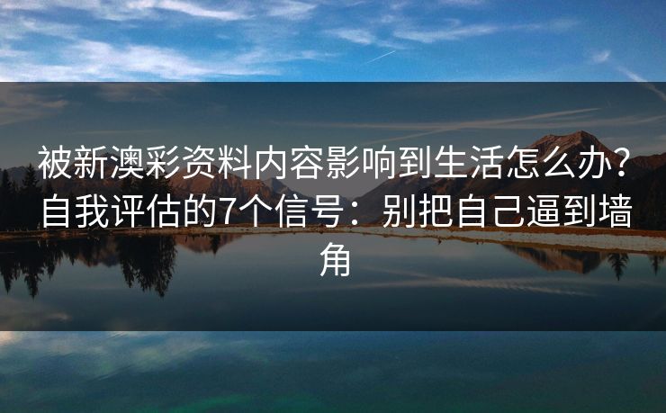 被新澳彩资料内容影响到生活怎么办?自我评估的7个信号:别把自己逼到墙角 被新澳彩资料内容影响到生活怎么办?自我评估的7个信号:别把自己逼到墙角