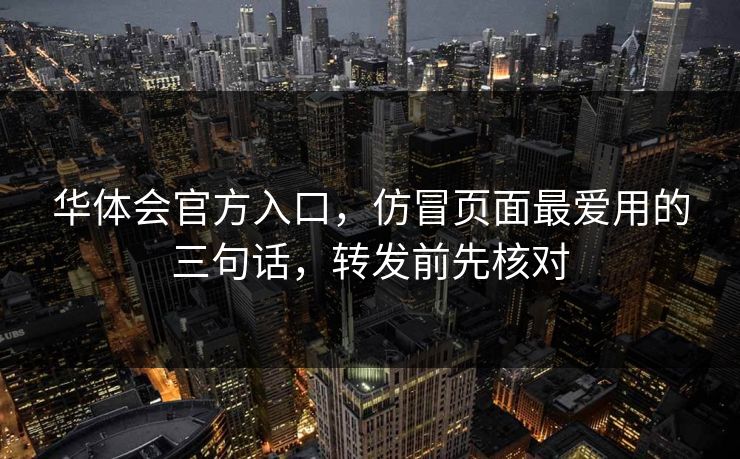华体会官方入口,仿冒页面最爱用的三句话,转发前先核对 华体会官方入口,仿冒页面最爱用的三句话,转发前先核对