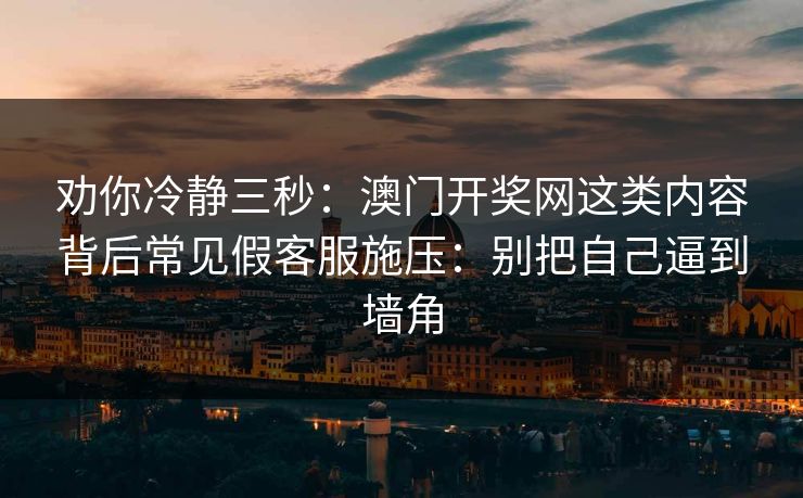 劝你冷静三秒：澳门开奖网这类内容背后常见假客服施压：别把自己逼到墙角