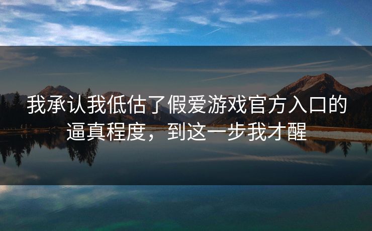 我承认我低估了假爱游戏官方入口的逼真程度,到这一步我才醒 我承认我低估了假爱游戏官方入口的逼真程度,到这一步我才醒