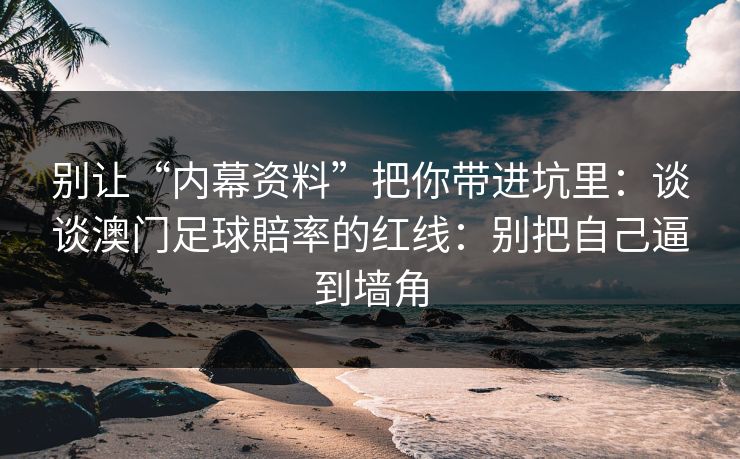 别让“内幕资料”把你带进坑里：谈谈澳门足球賠率的红线：别把自己逼到墙角