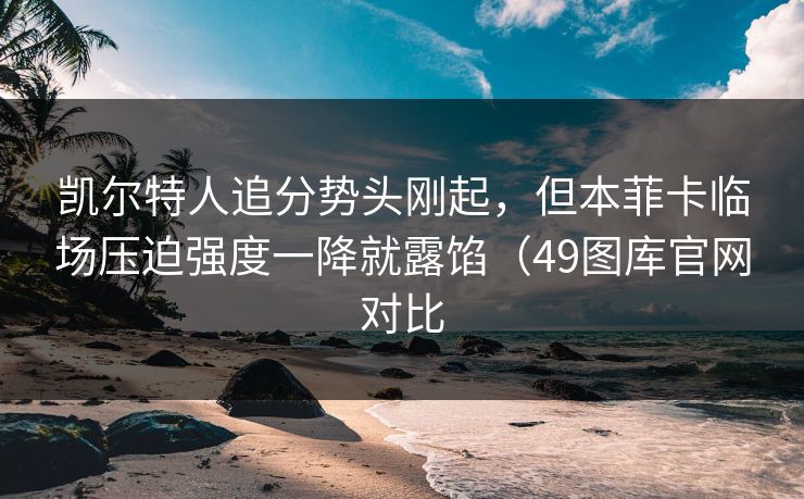 凯尔特人追分势头刚起,但本菲卡临场压迫强度一降就露馅(49图库官网对比 凯尔特人追分势头刚起,但本菲卡临场压迫强度一降就露馅(49图库官网对比