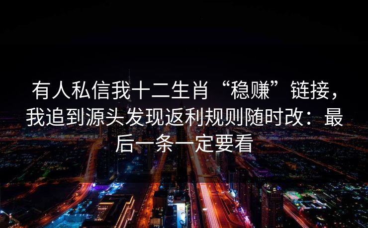有人私信我十二生肖“稳赚”链接，我追到源头发现返利规则随时改：最后一条一定要看