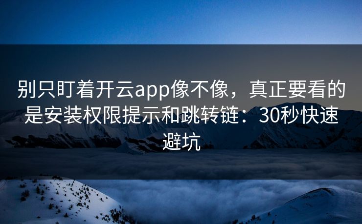 别只盯着开云app像不像，真正要看的是安装权限提示和跳转链：30秒快速避坑