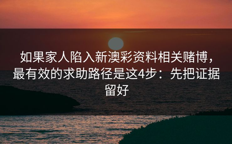 如果家人陷入新澳彩资料相关赌博,最有效的求助路径是这4步:先把证据留好 如果家人陷入新澳彩资料相关赌博,最有效的求助路径是这4步:先把证据留好