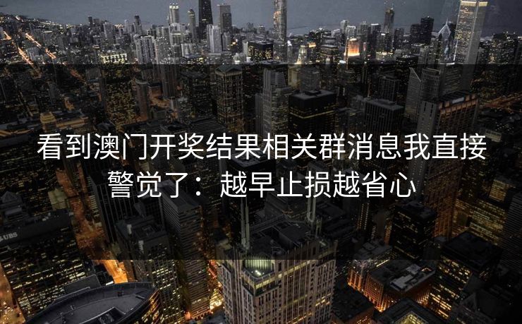 看到澳门开奖结果相关群消息我直接警觉了:越早止损越省心 看到澳门开奖结果相关群消息我直接警觉了:越早止损越省心