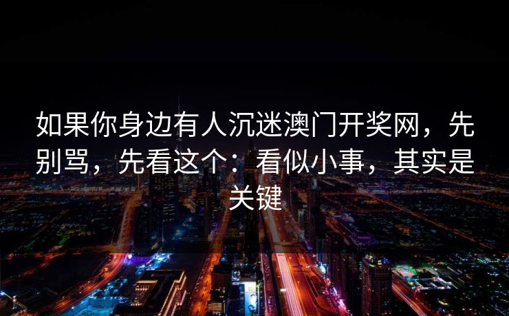如果你身边有人沉迷澳门开奖网,先别骂,先看这个:看似小事,其实是关键 如果你身边有人沉迷澳门开奖网,先别骂,先看这个:看似小事,其实是关键