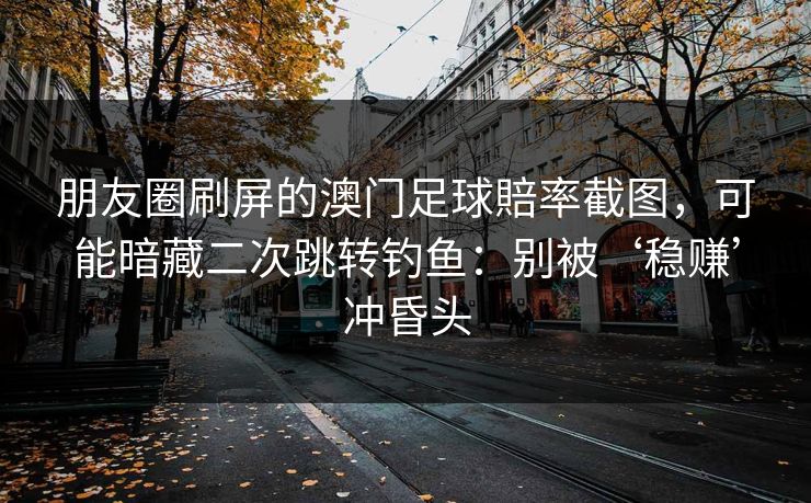 朋友圈刷屏的澳门足球賠率截图,可能暗藏二次跳转钓鱼:别被‘稳赚’冲昏头 朋友圈刷屏的澳门足球賠率截图,可能暗藏二次跳转钓鱼:别被‘稳赚’冲昏头
