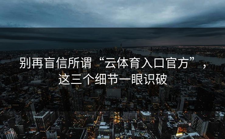 别再盲信所谓“云体育入口官方”,这三个细节一眼识破 别再盲信所谓“云体育入口官方”,这三个细节一眼识破