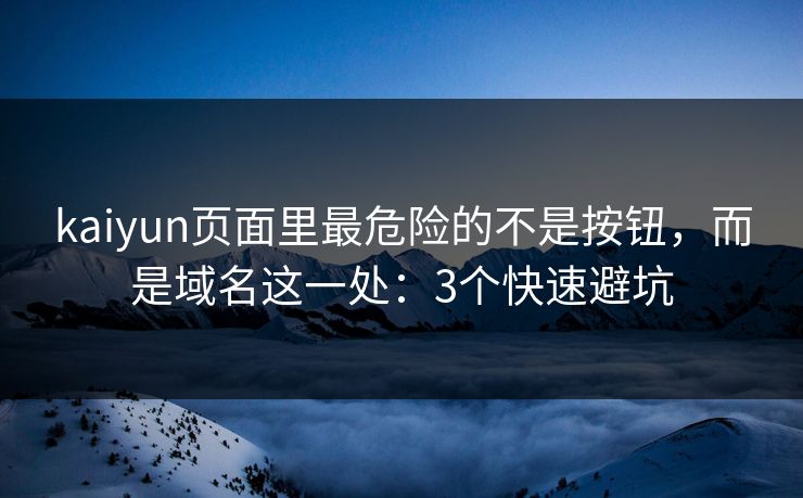 kaiyun页面里最危险的不是按钮,而是域名这一处:3个快速避坑 kaiyun页面里最危险的不是按钮,而是域名这一处:3个快速避坑