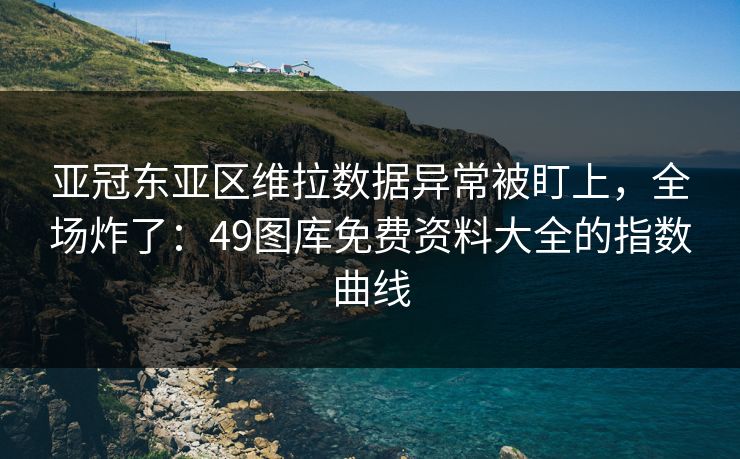 亚冠东亚区维拉数据异常被盯上,全场炸了:49图库免费资料大全的指数曲线 亚冠东亚区维拉数据异常被盯上,全场炸了:49图库免费资料大全的指数曲线