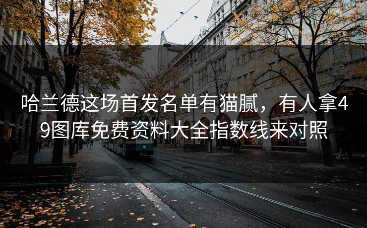 哈兰德这场首发名单有猫腻,有人拿49图库免费资料大全指数线来对照 哈兰德这场首发名单有猫腻,有人拿49图库免费资料大全指数线来对照