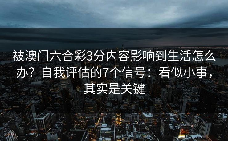 被澳门六合彩3分内容影响到生活怎么办?自我评估的7个信号:看似小事,其实是关键 被澳门六合彩3分内容影响到生活怎么办?自我评估的7个信号:看似小事,其实是关键