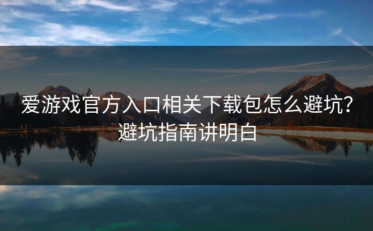 爱游戏官方入口相关下载包怎么避坑？避坑指南讲明白