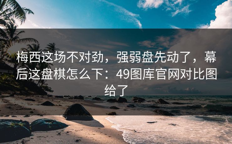 梅西这场不对劲,强弱盘先动了,幕后这盘棋怎么下:49图库官网对比图给了 梅西这场不对劲,强弱盘先动了,幕后这盘棋怎么下:49图库官网对比图给了