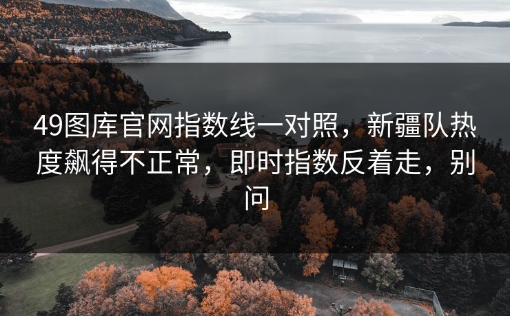49图库官网指数线一对照,新疆队热度飙得不正常,即时指数反着走,别问 49图库官网指数线一对照,新疆队热度飙得不正常,即时指数反着走,别问