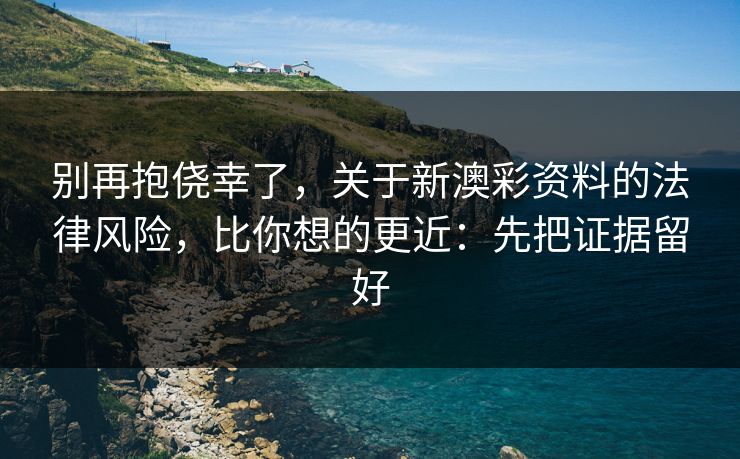 别再抱侥幸了,关于新澳彩资料的法律风险,比你想的更近:先把证据留好 别再抱侥幸了,关于新澳彩资料的法律风险,比你想的更近:先把证据留好