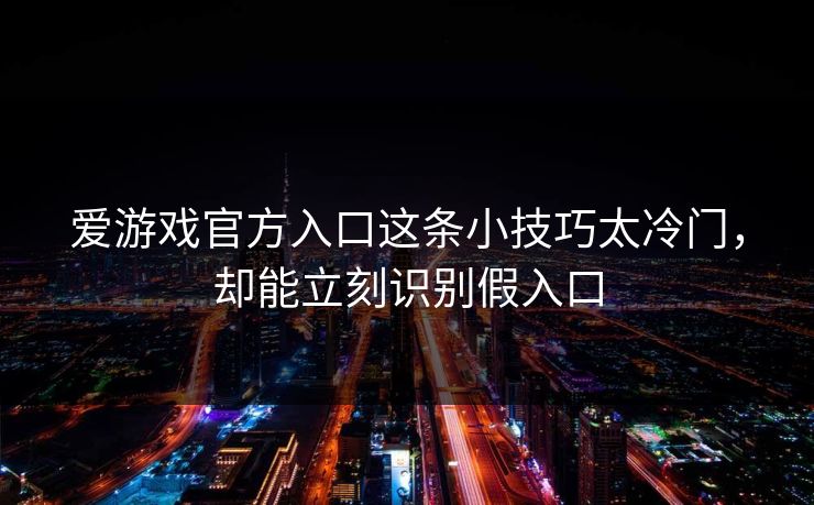 爱游戏官方入口这条小技巧太冷门,却能立刻识别假入口 爱游戏官方入口这条小技巧太冷门,却能立刻识别假入口