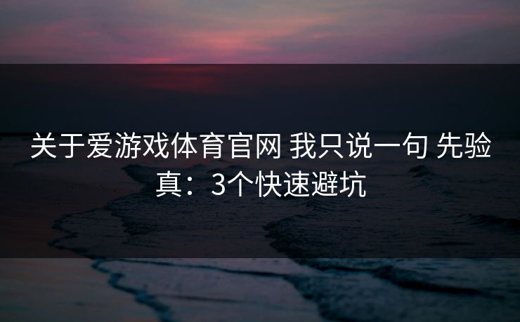 关于爱游戏体育官网 我只说一句 先验真:3个快速避坑 关于爱游戏体育官网 我只说一句 先验真:3个快速避坑