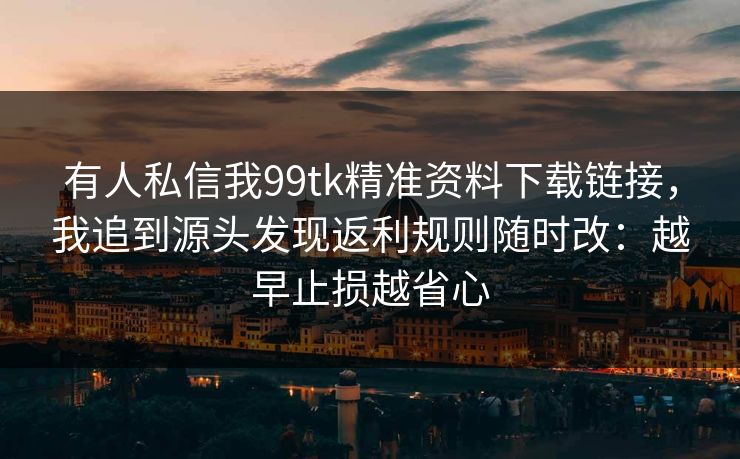 有人私信我99tk精准资料下载链接,我追到源头发现返利规则随时改:越早止损越省心 有人私信我99tk精准资料下载链接,我追到源头发现返利规则随时改:越早止损越省心