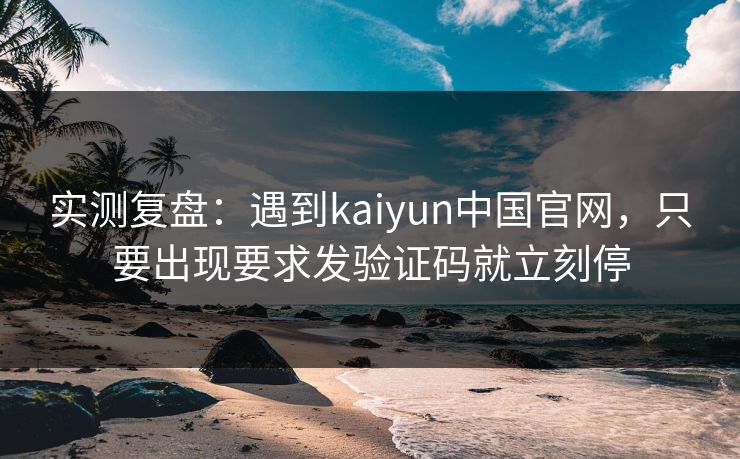 实测复盘:遇到kaiyun中国官网,只要出现要求发验证码就立刻停 实测复盘:遇到kaiyun中国官网,只要出现要求发验证码就立刻停