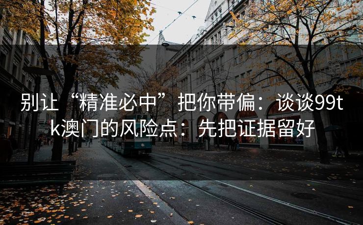 别让“精准必中”把你带偏:谈谈99tk澳门的风险点:先把证据留好 别让“精准必中”把你带偏:谈谈99tk澳门的风险点:先把证据留好